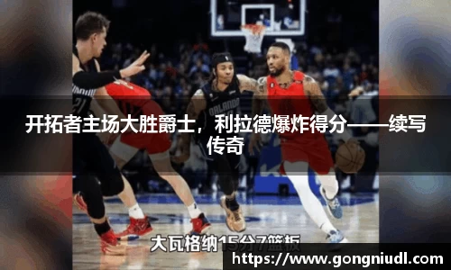 开拓者主场大胜爵士，利拉德爆炸得分——续写传奇