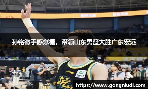 孙铭徽手感爆棚，带领山东男篮大胜广东宏远
