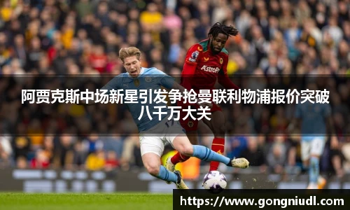 阿贾克斯中场新星引发争抢曼联利物浦报价突破八千万大关
