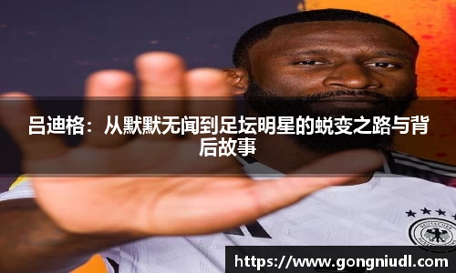 吕迪格：从默默无闻到足坛明星的蜕变之路与背后故事