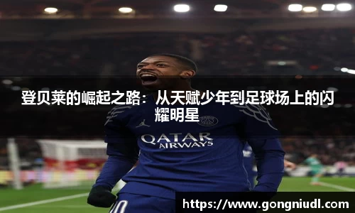 登贝莱的崛起之路：从天赋少年到足球场上的闪耀明星