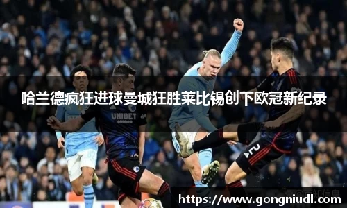 哈兰德疯狂进球曼城狂胜莱比锡创下欧冠新纪录