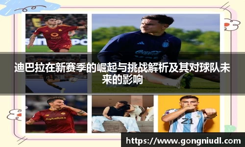 迪巴拉在新赛季的崛起与挑战解析及其对球队未来的影响
