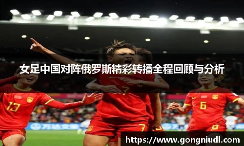 女足中国对阵俄罗斯精彩转播全程回顾与分析